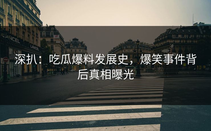 深扒：吃瓜爆料发展史，爆笑事件背后真相曝光