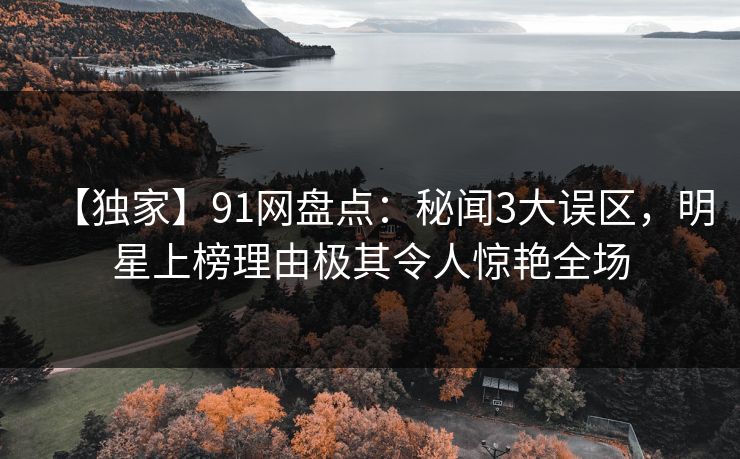 【独家】91网盘点：秘闻3大误区，明星上榜理由极其令人惊艳全场