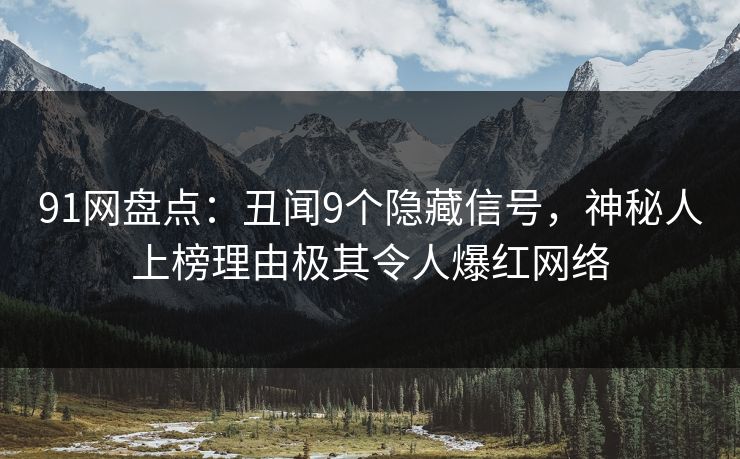 91网盘点：丑闻9个隐藏信号，神秘人上榜理由极其令人爆红网络