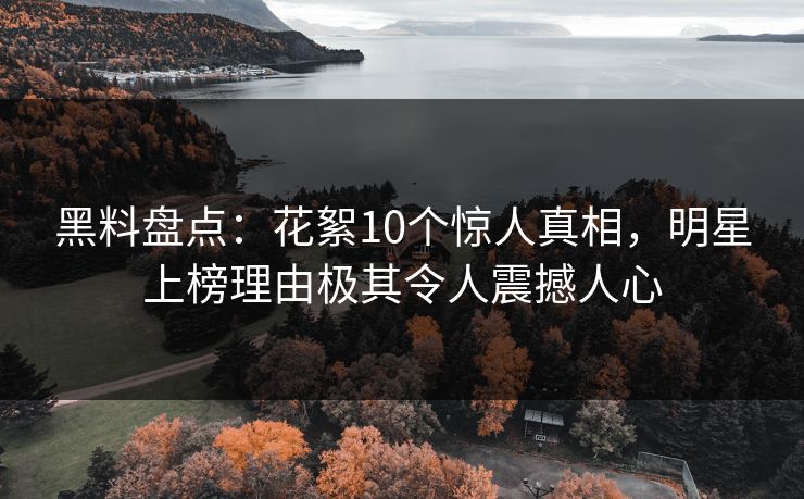 黑料盘点：花絮10个惊人真相，明星上榜理由极其令人震撼人心