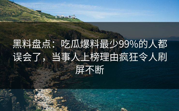黑料盘点：吃瓜爆料最少99%的人都误会了，当事人上榜理由疯狂令人刷屏不断