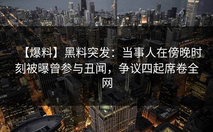 【爆料】黑料突发：当事人在傍晚时刻被曝曾参与丑闻，争议四起席卷全网