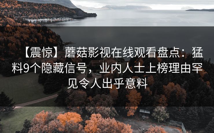 【震惊】蘑菇影视在线观看盘点：猛料9个隐藏信号，业内人士上榜理由罕见令人出乎意料