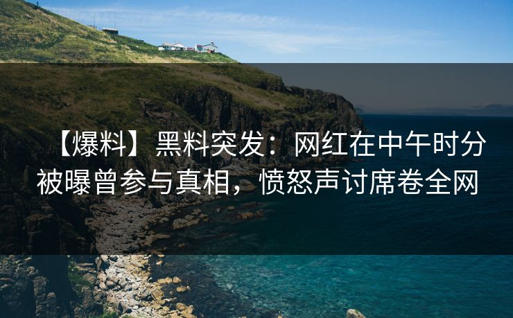 【爆料】黑料突发：网红在中午时分被曝曾参与真相，愤怒声讨席卷全网