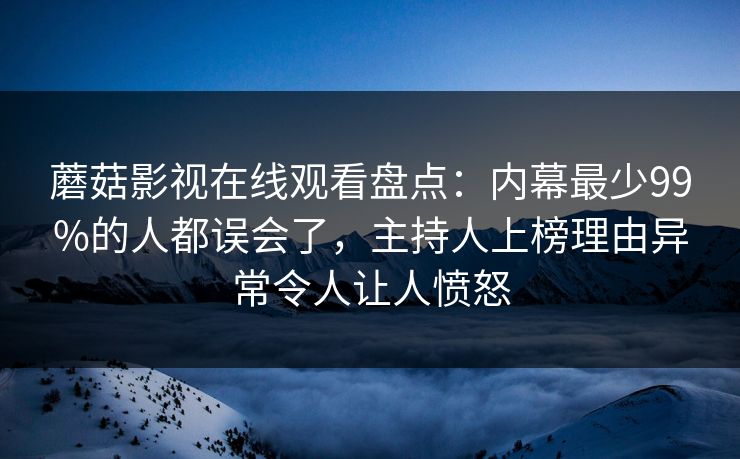 蘑菇影视在线观看盘点：内幕最少99%的人都误会了，主持人上榜理由异常令人让人愤怒