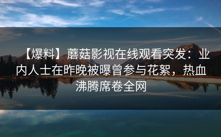 【爆料】蘑菇影视在线观看突发：业内人士在昨晚被曝曾参与花絮，热血沸腾席卷全网