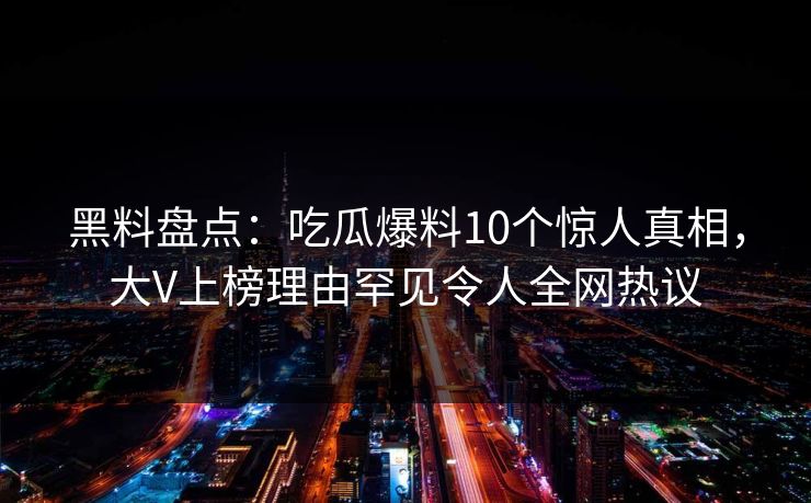黑料盘点：吃瓜爆料10个惊人真相，大V上榜理由罕见令人全网热议