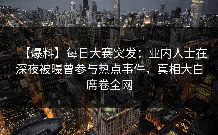 【爆料】每日大赛突发：业内人士在深夜被曝曾参与热点事件，真相大白席卷全网