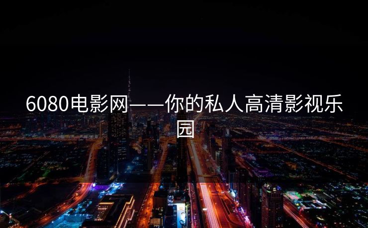 6080电影网——你的私人高清影视乐园