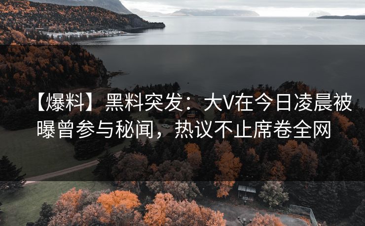【爆料】黑料突发：大V在今日凌晨被曝曾参与秘闻，热议不止席卷全网