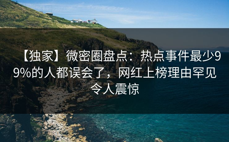 【独家】微密圈盘点：热点事件最少99%的人都误会了，网红上榜理由罕见令人震惊