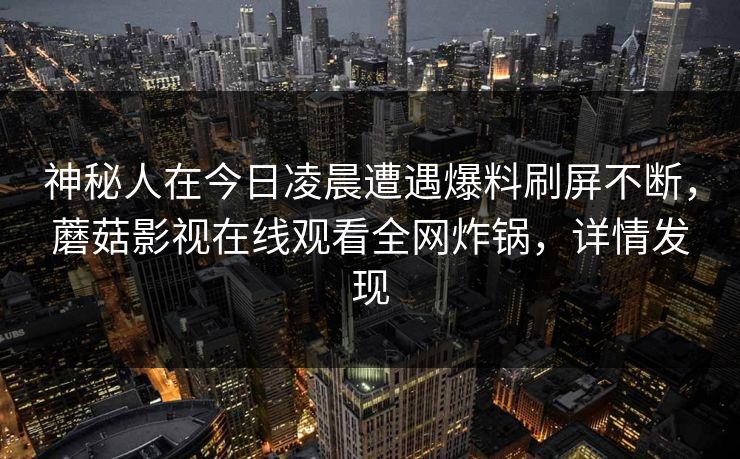 神秘人在今日凌晨遭遇爆料刷屏不断，蘑菇影视在线观看全网炸锅，详情发现