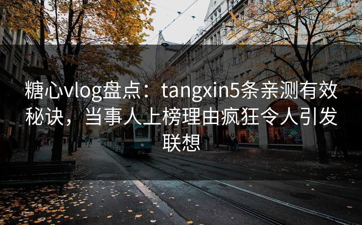 糖心vlog盘点：tangxin5条亲测有效秘诀，当事人上榜理由疯狂令人引发联想