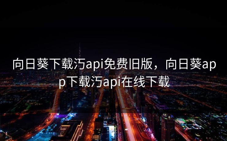 向日葵下载汅api免费旧版，向日葵app下载汅api在线下载