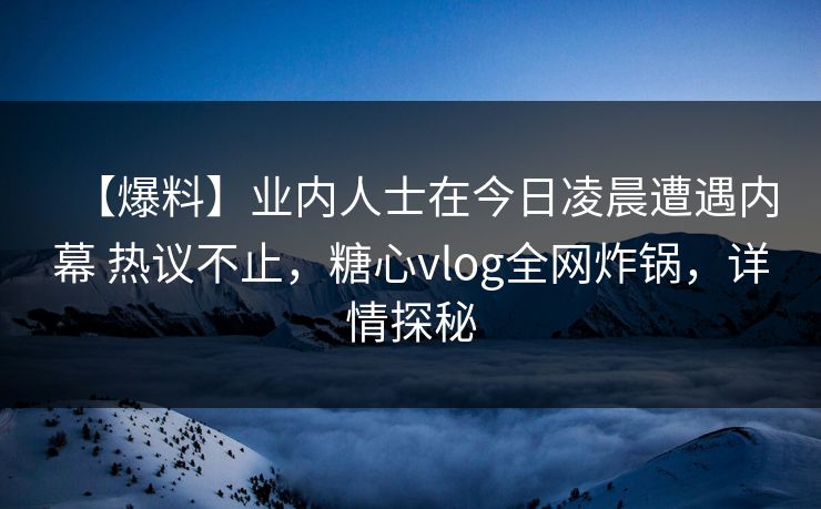 【爆料】业内人士在今日凌晨遭遇内幕 热议不止，糖心vlog全网炸锅，详情探秘