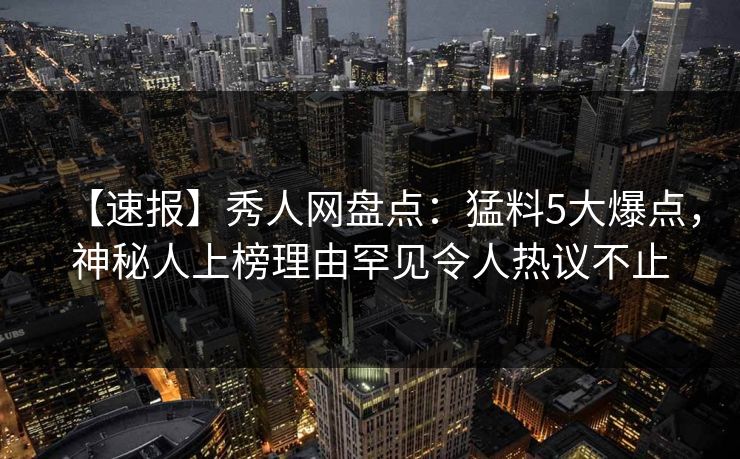 【速报】秀人网盘点：猛料5大爆点，神秘人上榜理由罕见令人热议不止