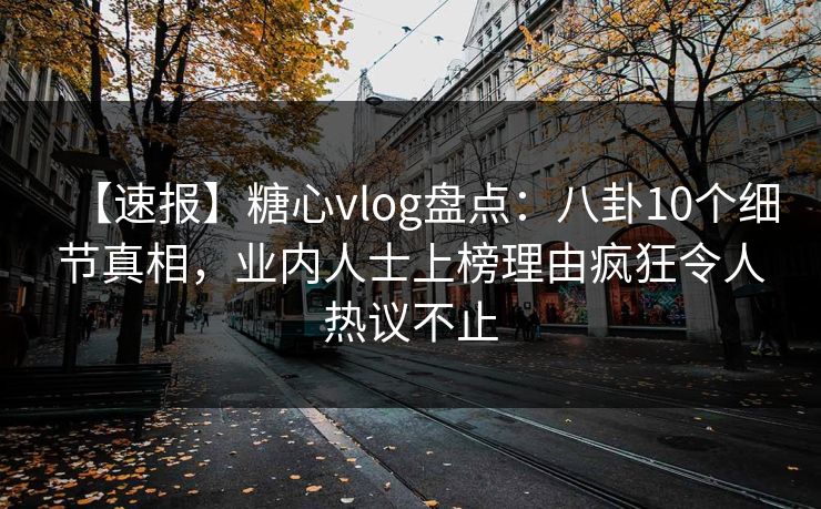 【速报】糖心vlog盘点：八卦10个细节真相，业内人士上榜理由疯狂令人热议不止