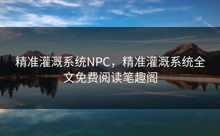 精准灌溉系统NPC，精准灌溉系统全文免费阅读笔趣阁