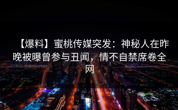 【爆料】蜜桃传媒突发：神秘人在昨晚被曝曾参与丑闻，情不自禁席卷全网