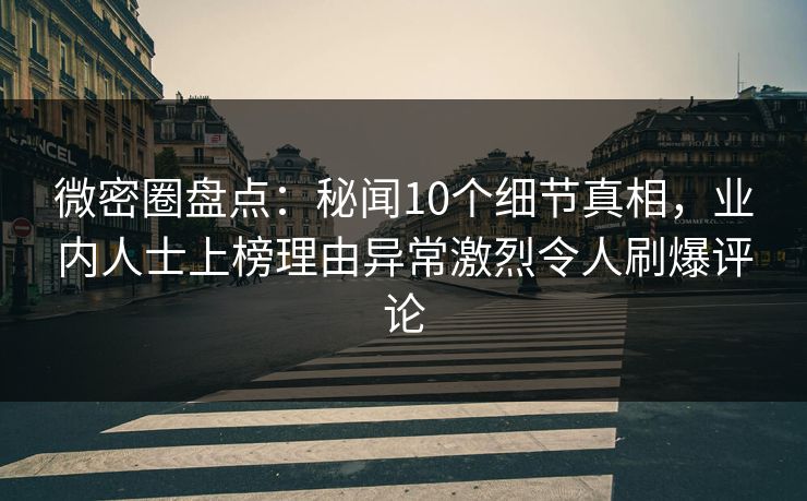 微密圈盘点：秘闻10个细节真相，业内人士上榜理由异常激烈令人刷爆评论