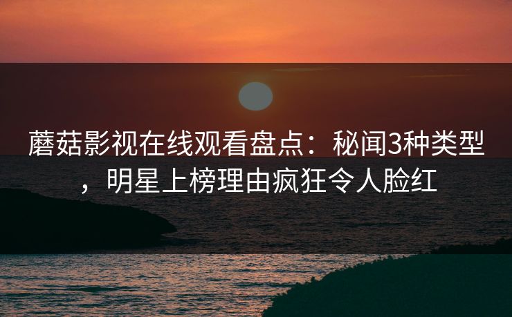 蘑菇影视在线观看盘点：秘闻3种类型，明星上榜理由疯狂令人脸红