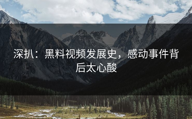 深扒：黑料视频发展史，感动事件背后太心酸
