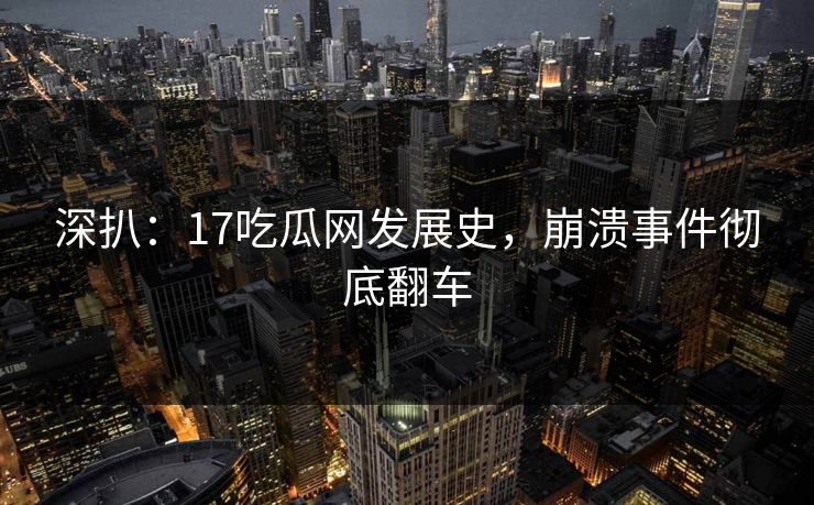 深扒：17吃瓜网发展史，崩溃事件彻底翻车