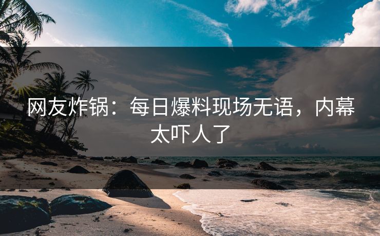 网友炸锅：每日爆料现场无语，内幕太吓人了