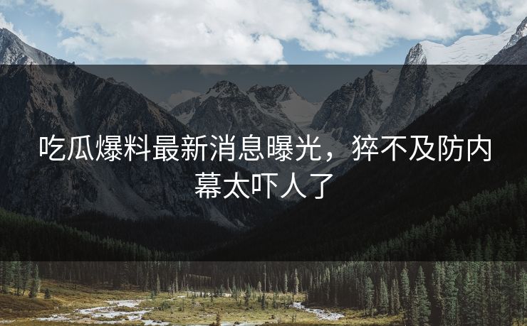 吃瓜爆料最新消息曝光，猝不及防内幕太吓人了
