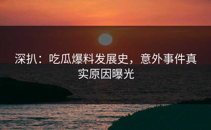 深扒：吃瓜爆料发展史，意外事件真实原因曝光