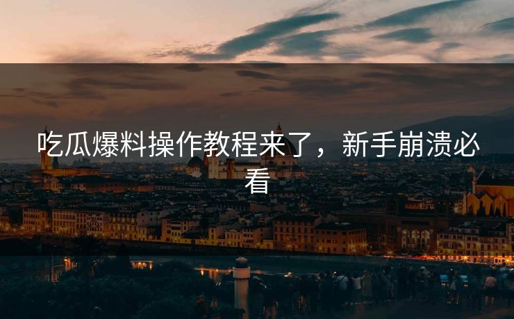 吃瓜爆料操作教程来了，新手崩溃必看