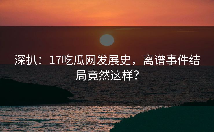 深扒：17吃瓜网发展史，离谱事件结局竟然这样？
