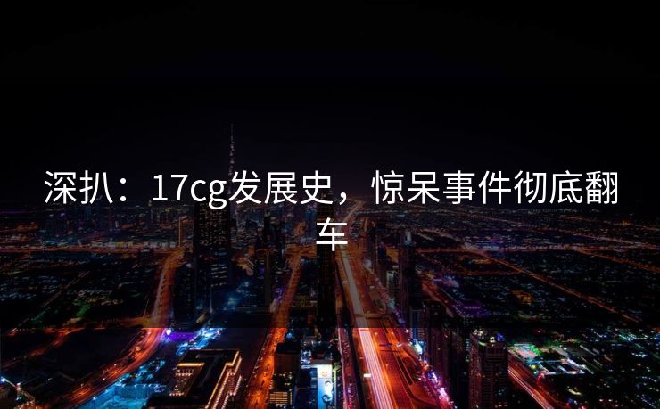 深扒：17cg发展史，惊呆事件彻底翻车