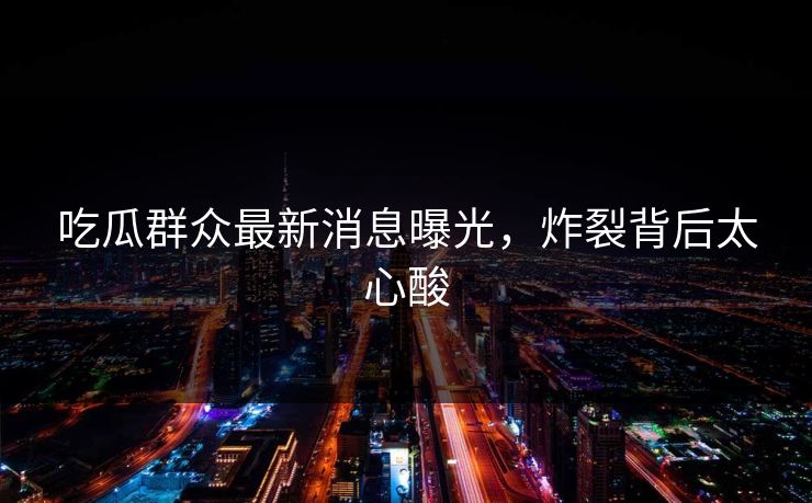 吃瓜群众最新消息曝光，炸裂背后太心酸