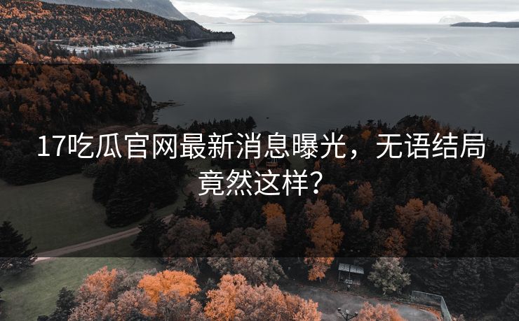 17吃瓜官网最新消息曝光，无语结局竟然这样？