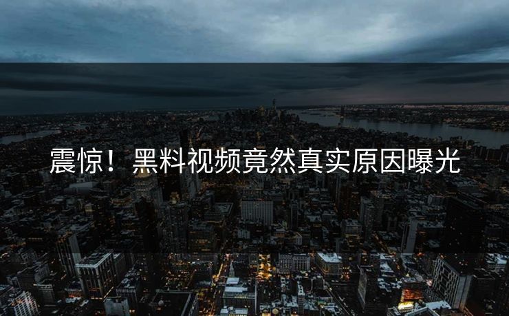 震惊！黑料视频竟然真实原因曝光