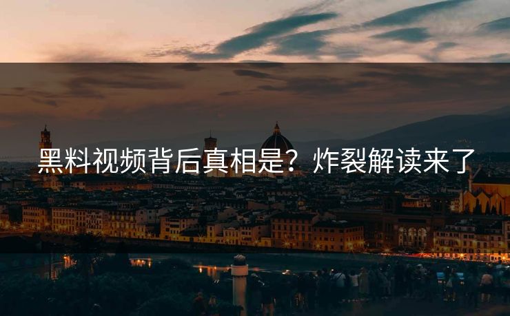 黑料视频背后真相是？炸裂解读来了