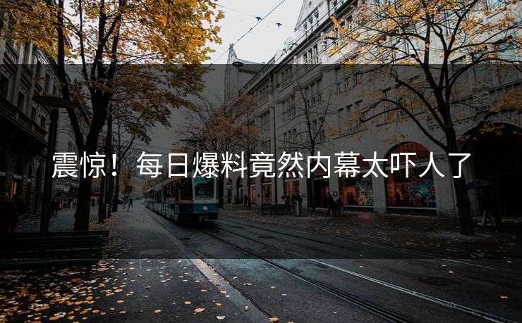 震惊！每日爆料竟然内幕太吓人了