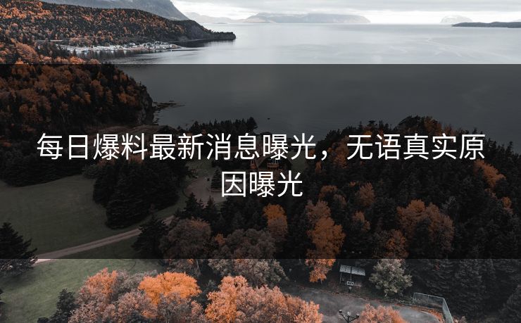每日爆料最新消息曝光，无语真实原因曝光
