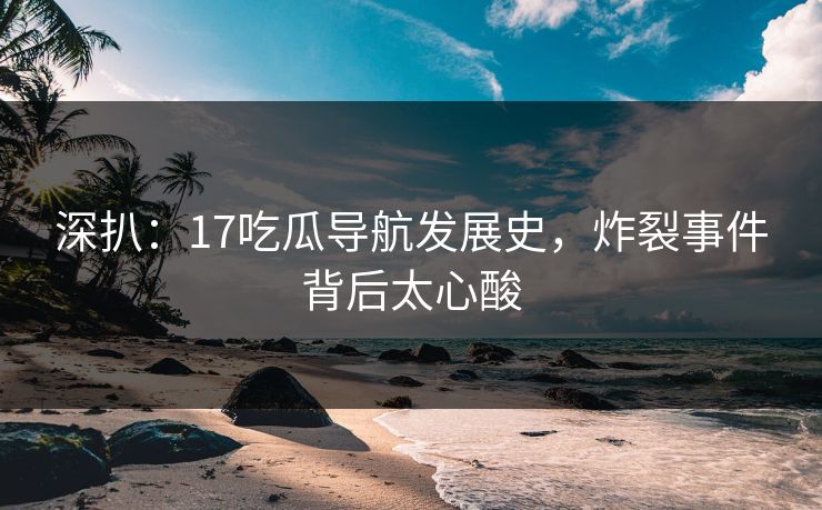 深扒：17吃瓜导航发展史，炸裂事件背后太心酸