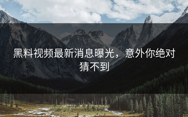 黑料视频最新消息曝光，意外你绝对猜不到