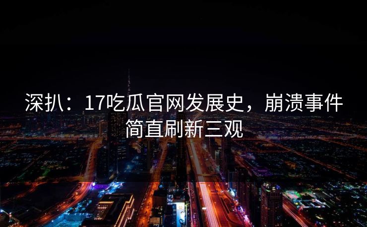 深扒：17吃瓜官网发展史，崩溃事件简直刷新三观