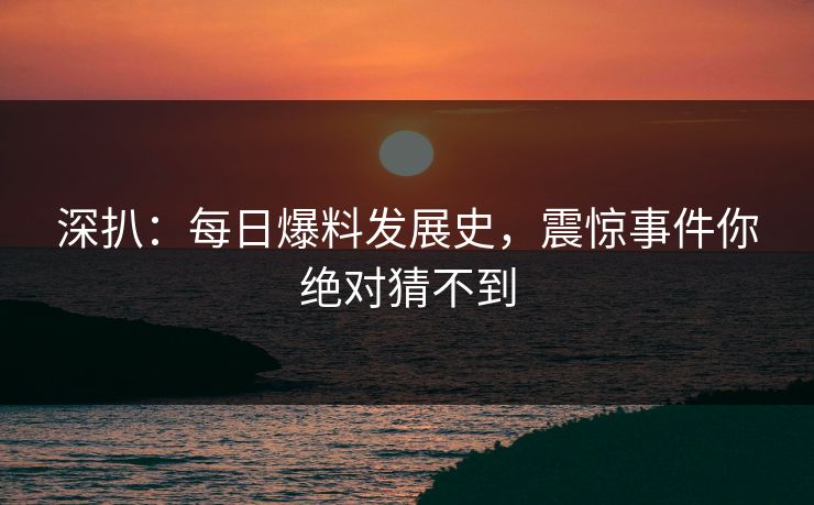 深扒：每日爆料发展史，震惊事件你绝对猜不到