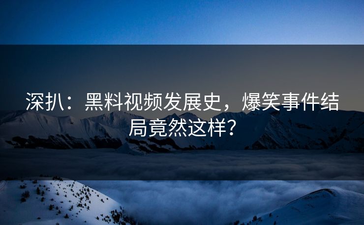 深扒：黑料视频发展史，爆笑事件结局竟然这样？