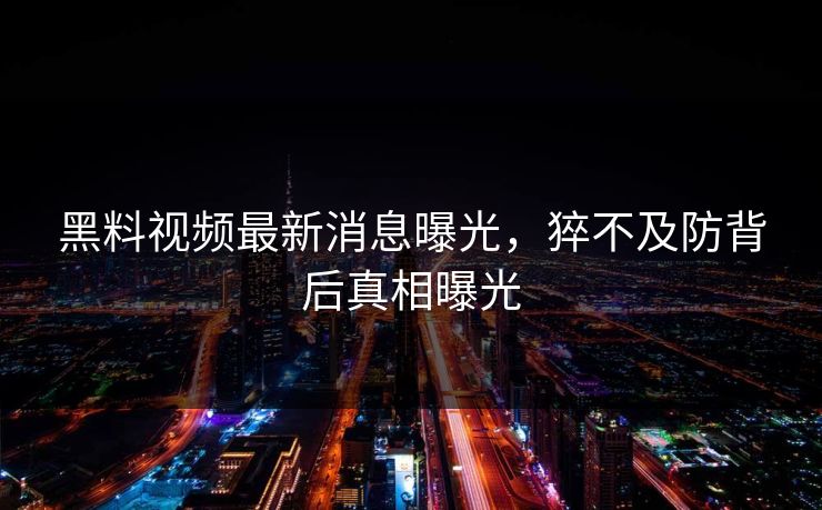 黑料视频最新消息曝光，猝不及防背后真相曝光