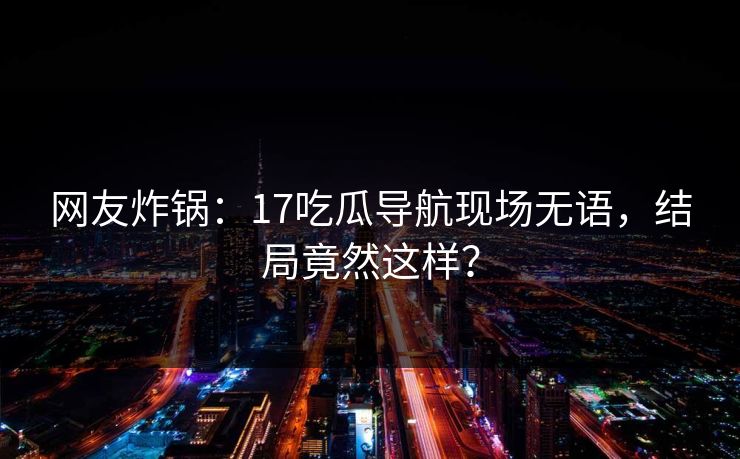 网友炸锅：17吃瓜导航现场无语，结局竟然这样？