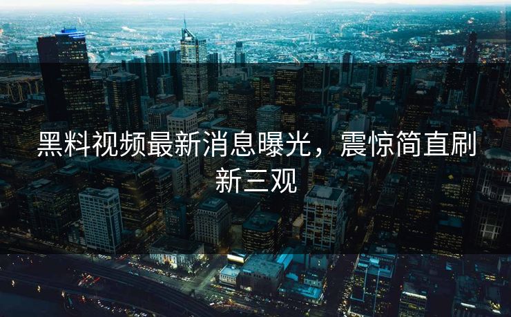 黑料视频最新消息曝光，震惊简直刷新三观