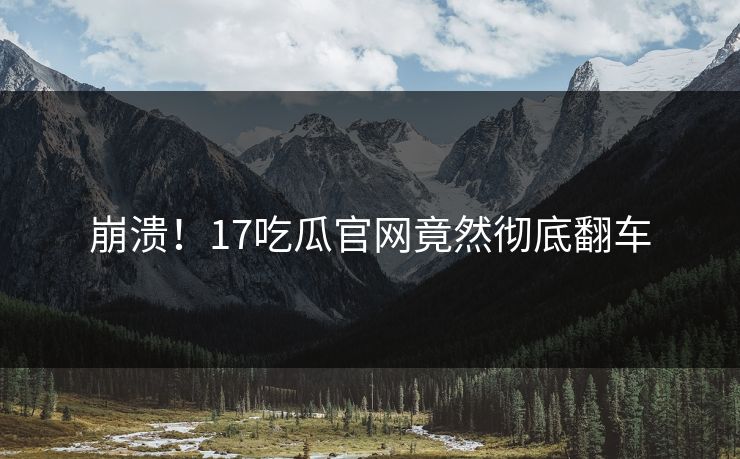 崩溃！17吃瓜官网竟然彻底翻车