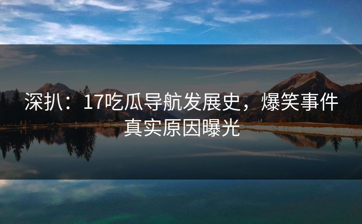 深扒：17吃瓜导航发展史，爆笑事件真实原因曝光