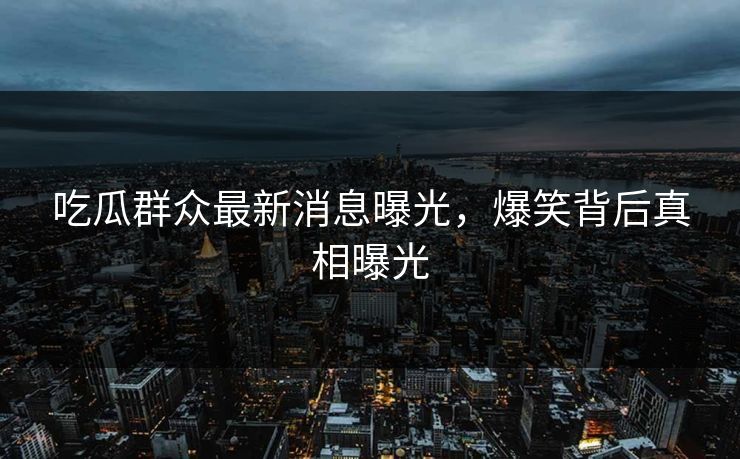 吃瓜群众最新消息曝光，爆笑背后真相曝光